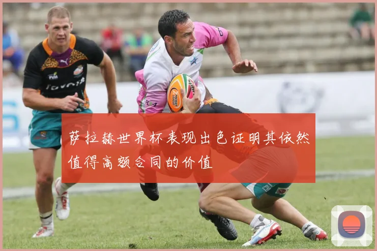 萨拉赫世界杯表现出色证明其依然值得高额合同的价值