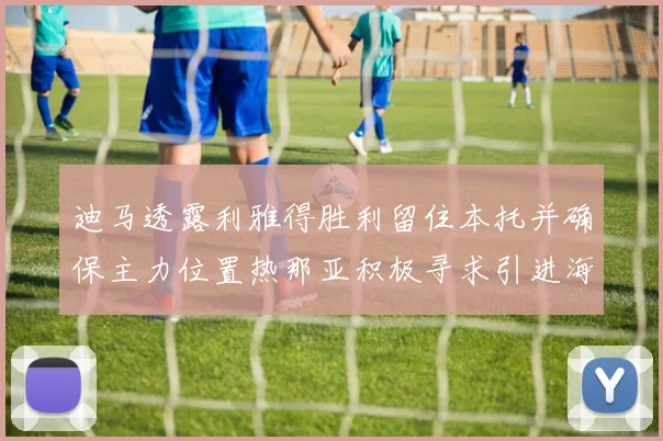 迪马透露利雅得胜利留住本托并确保主力位置热那亚积极寻求引进海因