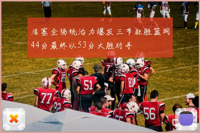 活塞全场统治力爆发三节狂胜篮网44分最终以53分大胜对手