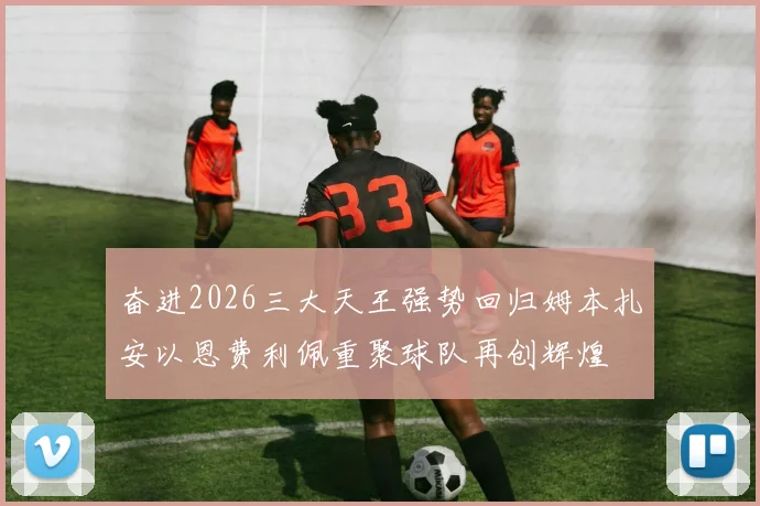 奋进2026三大天王强势回归姆本扎安以恩费利佩重聚球队再创辉煌