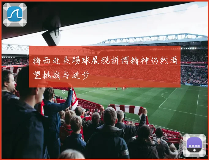 梅西赴美踢球展现拼搏精神仍然渴望挑战与进步