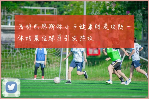 马特巴恩斯称小卡健康时是攻防一体的最佳球员引发热议
