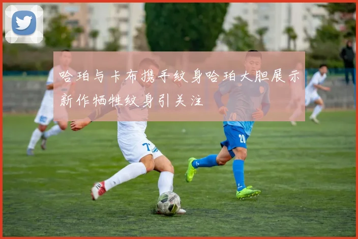 哈珀与卡布携手纹身哈珀大胆展示新作牺牲纹身引关注