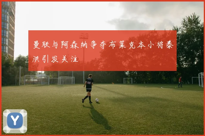 曼联与阿森纳争夺布莱克本小将泰洪引发关注