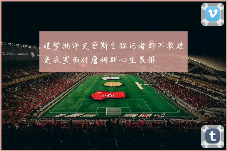追梦批评史密斯自称记者却不敢进更衣室面对詹姆斯心生畏惧
