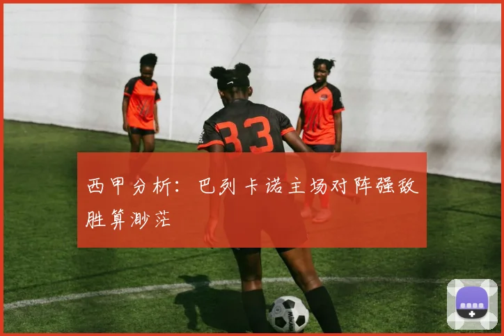 西甲分析：巴列卡诺主场对阵强敌胜算渺茫