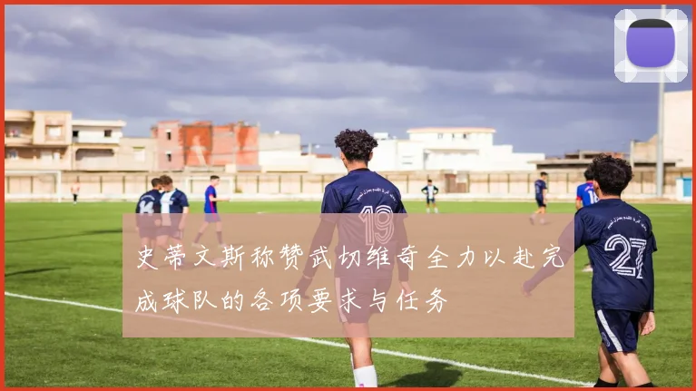 史蒂文斯称赞武切维奇全力以赴完成球队的各项要求与任务