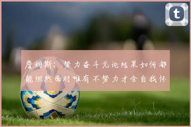 詹姆斯：努力奋斗无论结果如何都能坦然面对唯有不努力才会自我怀疑
