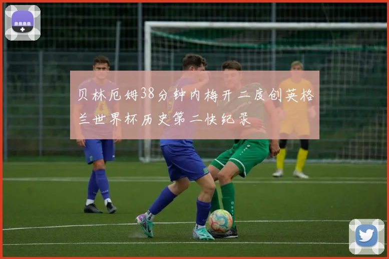 贝林厄姆38分钟内梅开二度创英格兰世界杯历史第二快纪录