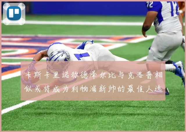 卡斯卡里诺称德泽尔比与克洛普相似或将成为利物浦新帅的最佳人选