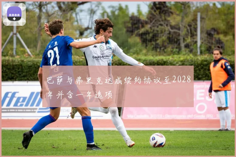 巴萨与弗里克达成续约协议至2028年并含一年选项