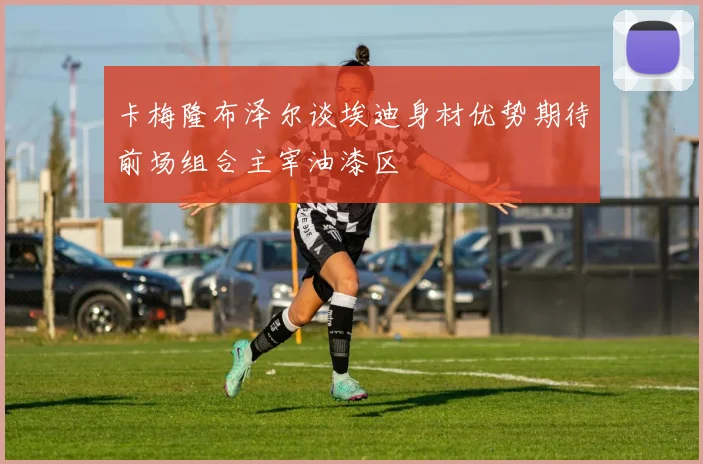 卡梅隆布泽尔谈埃迪身材优势期待前场组合主宰油漆区