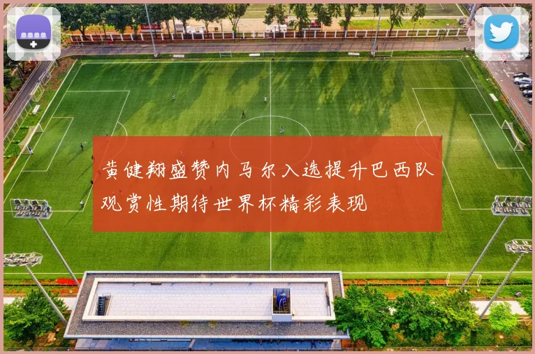 黄健翔盛赞内马尔入选提升巴西队观赏性期待世界杯精彩表现