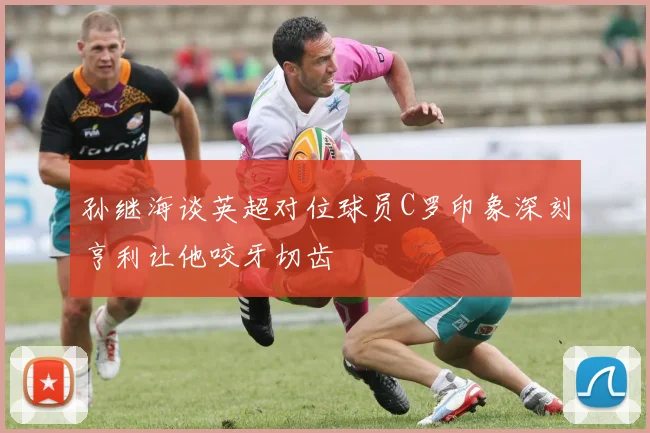 孙继海谈英超对位球员C罗印象深刻亨利让他咬牙切齿