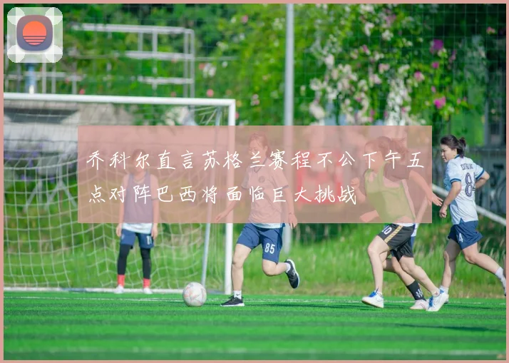 乔科尔直言苏格兰赛程不公下午五点对阵巴西将面临巨大挑战