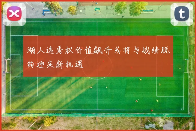 湖人选秀权价值飙升或将与战绩脱钩迎来新机遇