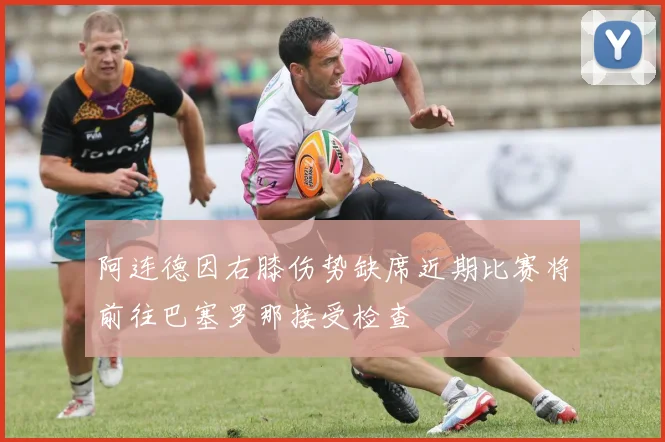 阿连德因右膝伤势缺席近期比赛将前往巴塞罗那接受检查