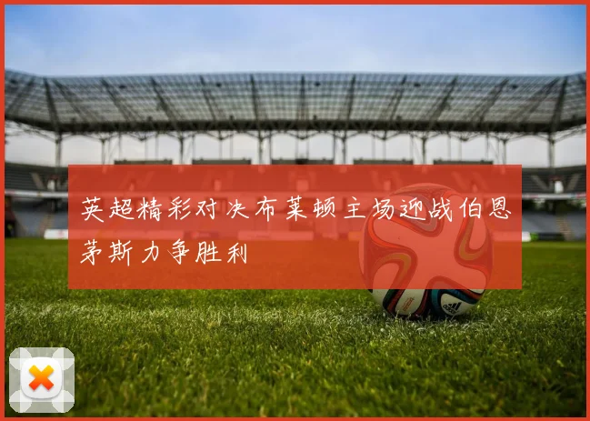 英超精彩对决布莱顿主场迎战伯恩茅斯力争胜利
