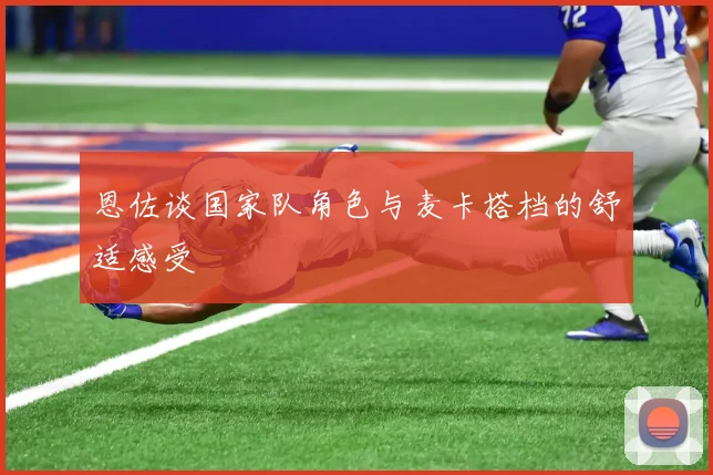 恩佐谈国家队角色与麦卡搭档的舒适感受